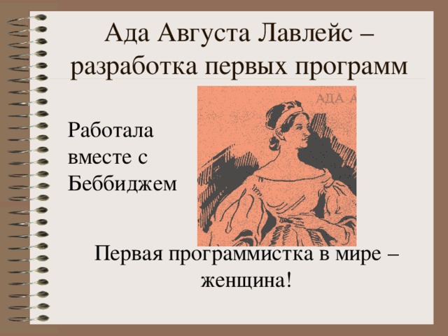 Ада Августа Лавлейс – разработка первых программ Работала вместе с Беббиджем Первая программистка в мире – женщина! 