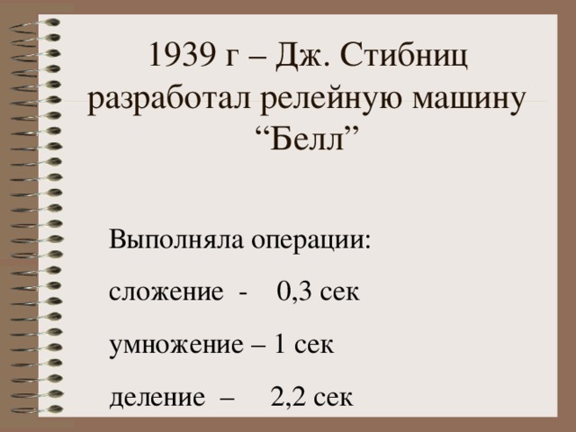 1939 г – Дж. Стибниц разработал релейную машину “ Белл ” Выполняла операции : сложение - 0,3 сек умножение – 1 сек деление – 2,2 сек 