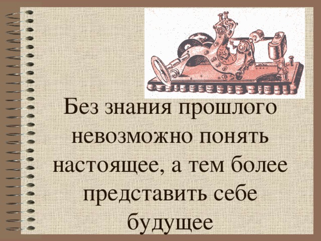 Без знания прошлого невозможно понять настоящее, а тем более представить себе будущее 