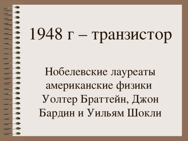 1948 г – транзистор   Нобелевские лауреаты  американские физики  Уолтер Браттейн, Джон Бардин и Уильям Шокли 