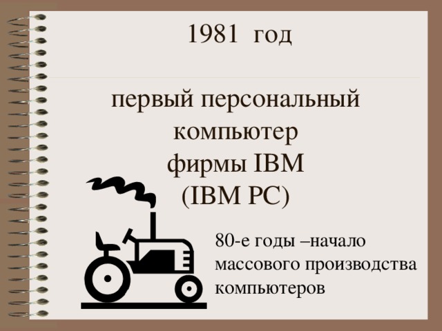  1981 год   первый персональный компьютер  фирмы IBM (IBM PC) 80-е годы –начало массового производства компьютеров 
