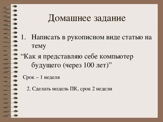 Домашнее задание Написать в рукописном виде статью на тему “ Как я представляю себе компьютер будущего (через 100 лет) ” Срок – 1 неделя 2. Сделать модель ПК, срок 2 недели 