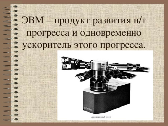 ЭВМ – продукт развития н / т прогресса и одновременно ускоритель этого прогресса. 