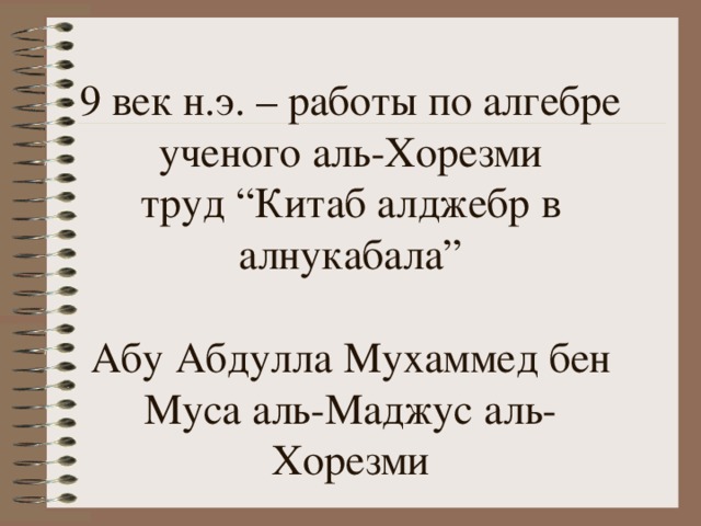 9 век н.э. – работы по алгебре ученого аль-Хорезми  труд “ Китаб алджебр в алнукабала ”   Абу Абдулла Мухаммед бен Муса аль-Маджус аль-Хорезми 