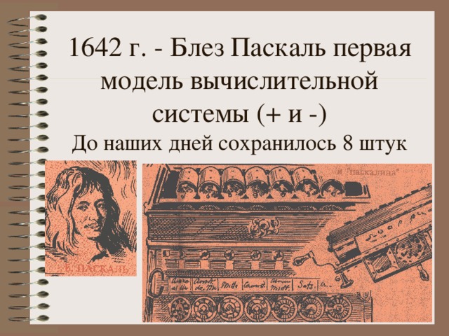 1642 г. - Блез Паскаль первая модель вычислительной системы (+ и -)  До наших дней сохранилось 8 штук 