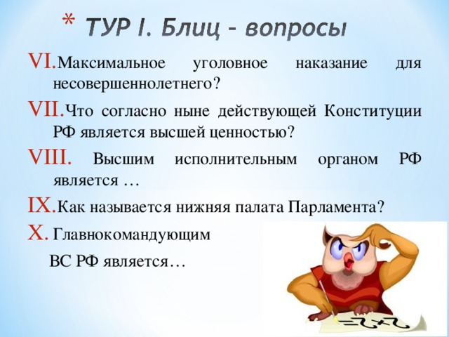 Максимальное уголовное наказание для несовершеннолетнего? Что согласно ныне действующей Конституции РФ является высшей ценностью?  Высшим исполнительным органом РФ является … Как называется нижняя палата Парламента? Главнокомандующим  ВС РФ является… 