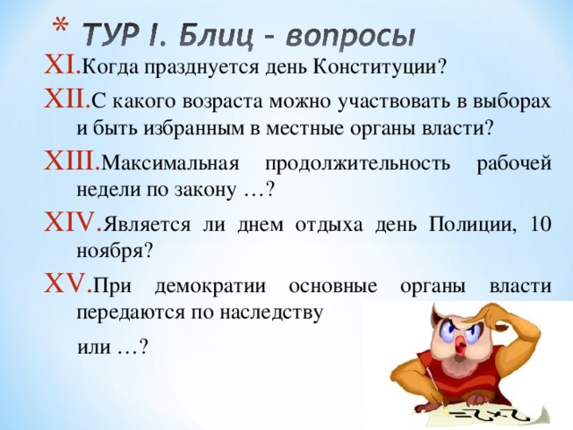 Когда празднуется день Конституции? С какого возраста можно участвовать в выборах и быть избранным в местные органы власти? Максимальная продолжительность рабочей недели по закону …? Является ли днем отдыха день Полиции, 10 ноября? При демократии основные органы власти передаются по наследству  или …? 