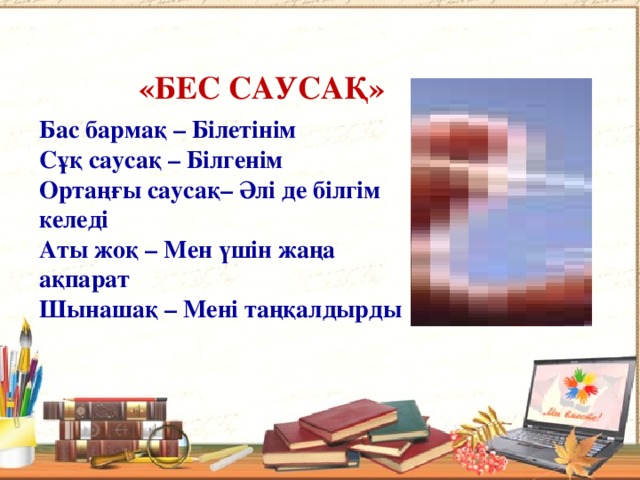  «Бес саусақ» Бас бармақ – Білетінім  Сұқ саусақ – Білгенім  Ортаңғы саусақ– Әлі де білгім келеді  Аты жоқ – Мен үшін жаңа ақпарат  Шынашақ – Мені таңқалдырды 