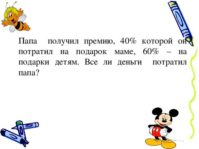 «Па Папа получил премию, 40% которой он потратил на подарок маме, 60% – на подарки детям. Все ли деньги потратил папа? 