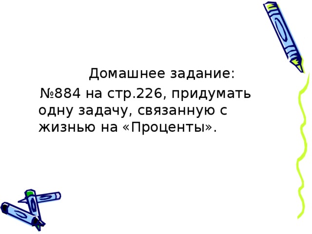  Домашнее задание: № 884 на стр.226, придумать одну задачу, связанную с жизнью на «Проценты». 