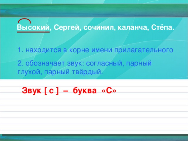 Высокий, Сергей, сочинил, каланча, Стёпа. 1. находится в корне имени прилагательного 2. обозначает звук: согласный, парный глухой, парный твёрдый. Звук [ с ] – буква «С» 