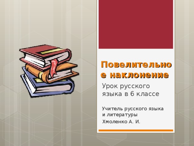 Повелительное наклонение Урок русского языка в 6 классе Учитель русского языка и литературы Хмоленко А. И.