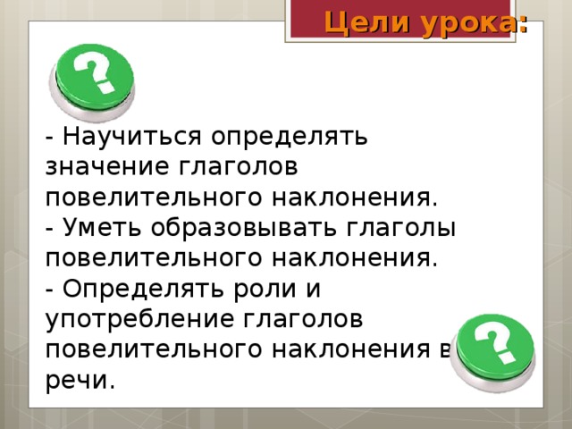 Цели урока: - Научиться определять значение глаголов повелительного наклонения. - Уметь образовывать глаголы повелительного наклонения. - Определять роли и употребление глаголов повелительного наклонения в речи.