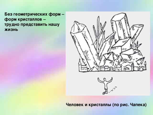 Без геометрических форм – форм кристаллов – трудно представить нашу жизнь Человек и кристаллы (по рис. Чапека) 