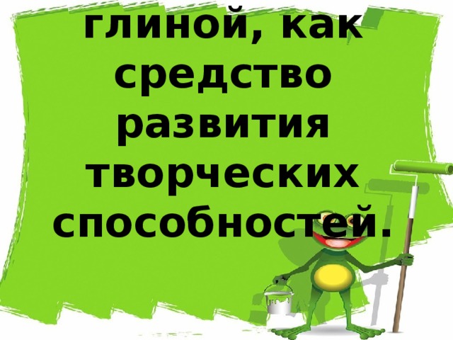 Работа с глиной, как средство развития творческих способностей. 