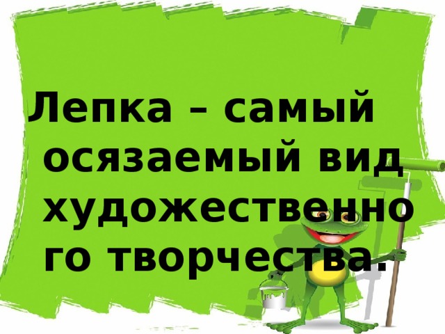 Лепка – самый осязаемый вид художественного творчества. 