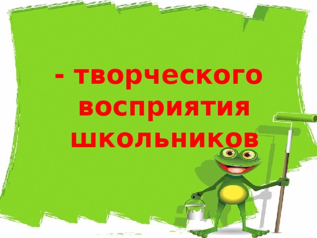 - творческого восприятия школьников 