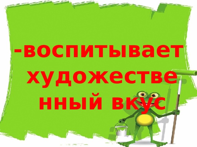 -воспитывает художественный вкус 