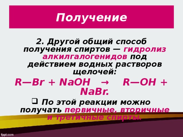 Получение 2. Другой общий способ получения спиртов — гидролиз алкилгалогенидов под действием водных растворов щелочей: R—Br + NaOH   →    R—OH + NaBr.  По этой реакции можно получать первичные, вторичные и третичные спирты.  