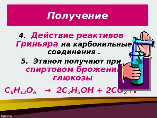 Получение 4.  Действие реактивов Гриньяра на карбонильные соединения . 5.  Этанол получают при спиртовом брожении глюкозы  С 6 Н 12 О 6    →  2С 2 Н 5 ОН + 2СО 2 ↑ .  