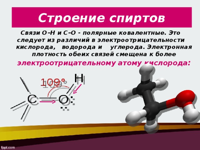 Строение спиртов Связи О–Н и С–О - полярные ковалентные. Это следует из различий в электроотрицательности кислорода, водорода и углерода. Электронная плотность обеих связей смещена к более электроотрицательному атому кислорода :  