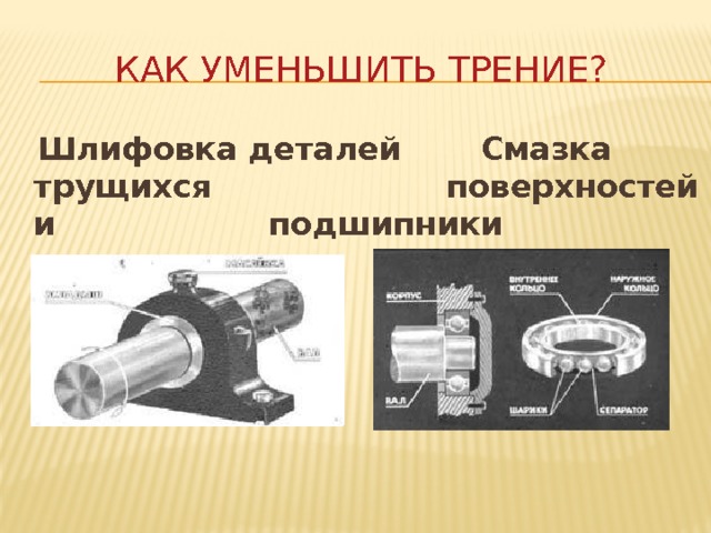 Как уменьшить трение?  Шлифовка деталей    Смазка трущихся       поверхностей и       подшипники 