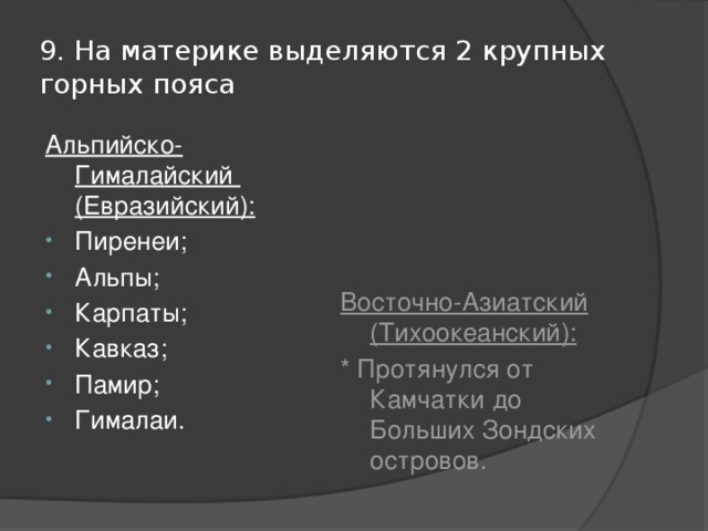 9. На материке выделяются 2 крупных горных пояса Альпийско-Гималайский (Евразийский): Восточно-Азиатский (Тихоокеанский): Пиренеи; Альпы; Карпаты; Кавказ; Памир; Гималаи. * Протянулся от Камчатки до Больших Зондских островов. 