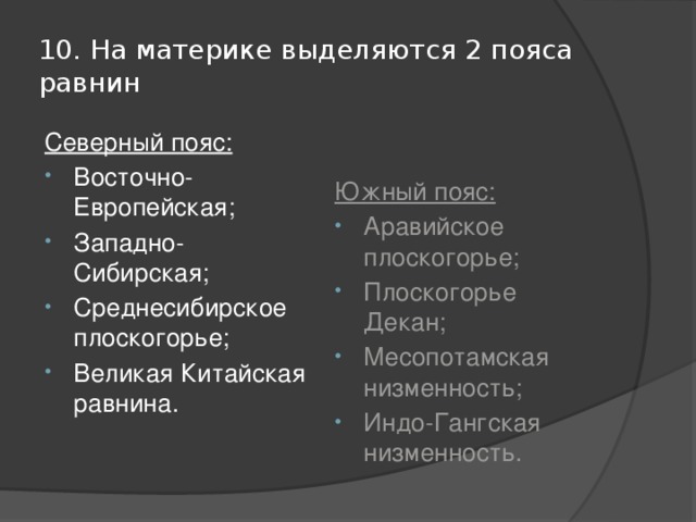 10. На материке выделяются 2 пояса равнин Северный пояс: Южный пояс: Восточно-Европейская; Западно-Сибирская; Среднесибирское плоскогорье; Великая Китайская равнина. Аравийское плоскогорье; Плоскогорье Декан; Месопотамская низменность; Индо-Гангская низменность. 