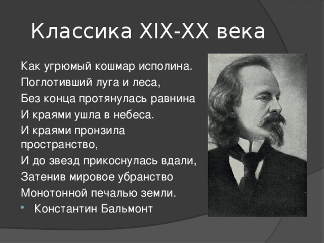 Классика ХIХ-ХХ века Как угрюмый кошмар исполина. Поглотивший луга и леса, Без конца протянулась равнина И краями ушла в небеса. И краями пронзила пространство, И до звезд прикоснулась вдали, Затенив мировое убранство Монотонной печалью земли. Константин Бальмонт 