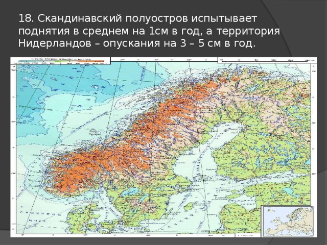 18. Скандинавский полуостров испытывает поднятия в среднем на 1см в год, а территория Нидерландов – опускания на 3 – 5 см в год. 