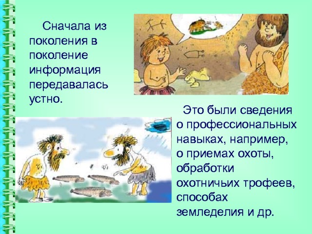  Сначала из поколения в поколение информация передавалась устно.  Это были сведения о профессиональных навыках, например, о приемах охоты, обработки охотничьих трофеев, способах земледелия и др. 