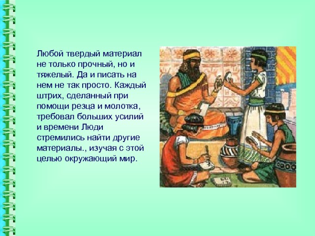 Любой твердый материал не только прочный, но и тяжелый. Да и писать на нем не так просто. Каждый штрих, сделанный при помощи резца и молотка, требовал больших усилий и времени Люди стремились найти другие материалы., изучая с этой целью окружающий мир. 
