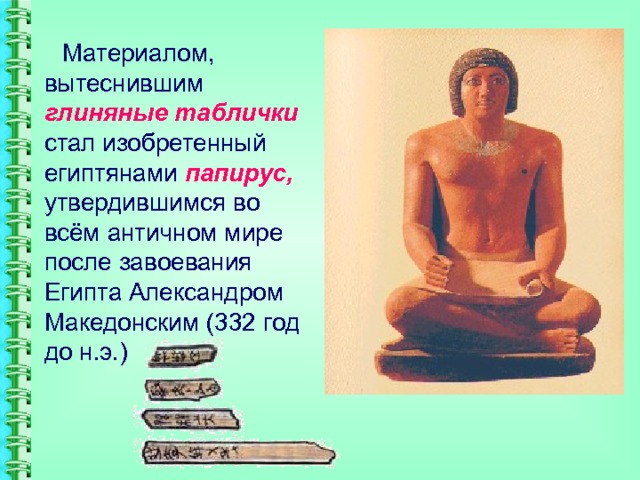 Материалом, вытеснившим глиняные таблички стал изобретенный египтянами папирус, утвердившимся во всём античном мире после завоевания Египта Александром Македонским (332 год до н.э.) 