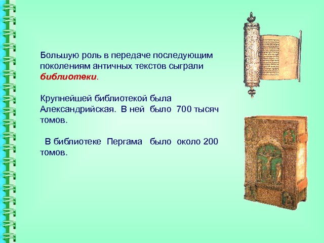 Большую роль в передаче последующим поколениям античных текстов сыграли библиотеки .   Крупнейшей библиотекой была Александрийская. В ней было 700 тысяч томов.   В библиотеке Пергама было около 200 томов. 