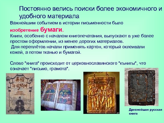 Постоянно велись поиски более экономичного и удобного материала Важнейшим событием в истории письменности было  изобретение  бумаги .  Книги, особенно с началом книгопечатания, выпускают в уже более простом оформлении, из менее дорогих материалов.  Для переплётов начали применять картон, который оклеивали кожей, а потом тканью и бумагой. Слово 