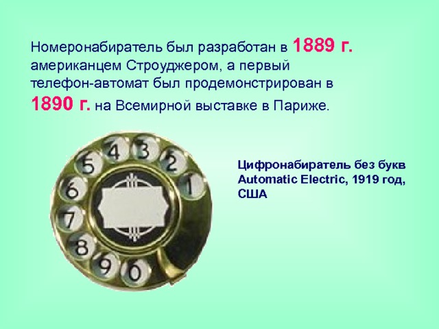 Hомеронабиратель был разработан в 1889 г. американцем Строуджером, а первый телефон-автомат был продемонстрирован в 1890 г. на Всемирной выставке в Париже. Цифронабиратель без букв  Automatic Electric, 1919 год, США 