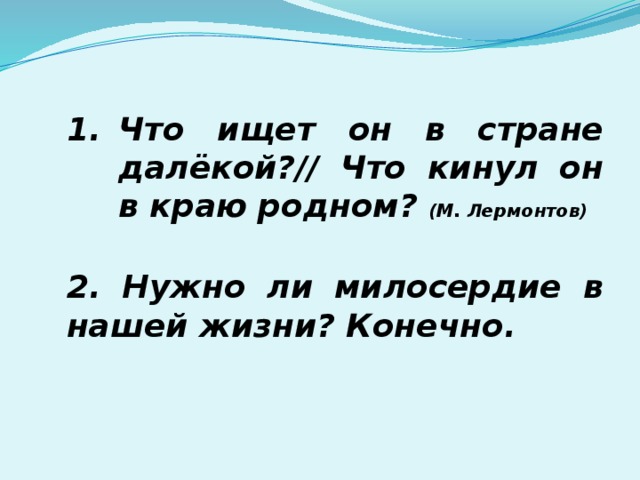 Что ищет он в стране далёкой?// Что кинул он в краю родном? (М. Лермонтов)   2. Нужно ли милосердие в нашей жизни? Конечно. 