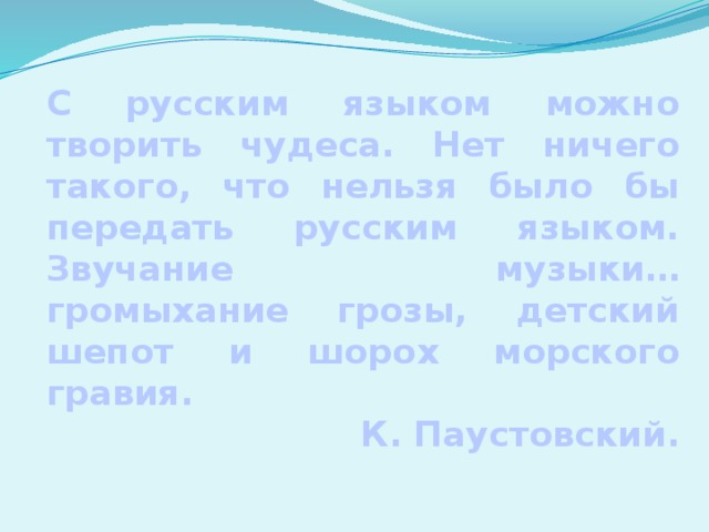 С русским языком можно творить чудеса. Нет ничего такого, что нельзя было бы передать русским языком. Звучание музыки… громыхание грозы, детский шепот и шорох морского гравия. К. Паустовский. 