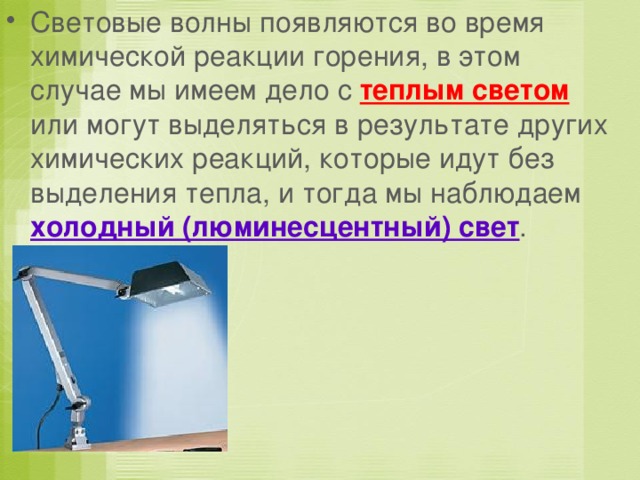 Световые волны появляются во время химической реакции горения, в этом случае мы имеем дело с теплым светом или могут выделяться в результате других химических реакций, которые идут без выделения тепла, и тогда мы наблюдаем холодный (люминесцентный) свет . 