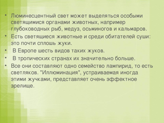 Люминесцентный свет может выделяться особыми светящимися органами животных, например глубоководных рыб, медуз, осьминогов и кальмаров. Есть светящиеся животные и среди обитателей суши: это почти сплошь жуки.  В Европе шесть видов таких жуков.  В тропических странах их значительно больше. Все они составляют одно семейство лампирид, то есть светляков. 