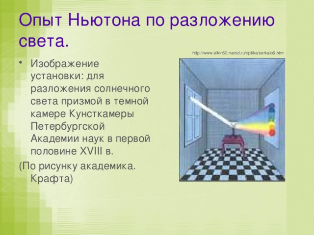 Опыт Ньютона по разложению света. http://www.elkin52.narod.ru/optika/serkalo6.htm Изображение установки: для разложения солнечного света призмой в темной камере Кунсткамеры Петербургской Академии наук в первой половине XVIII в. (По рисунку академика. Крафта) 