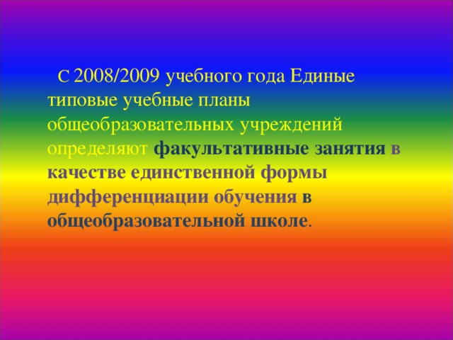 С 2008/2009 учебного года Единые типовые учебные планы общеобразовательных учреждений определяют факультативные занятия  в качестве единственной формы дифференциации обучения  в общеобразовательной школе . 