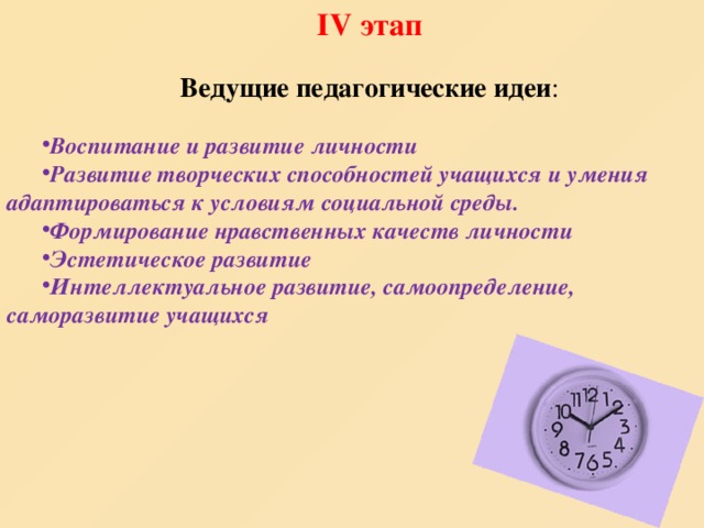 ІV этап  Ведущие педагогические идеи : Воспитание и развитие личности Развитие творческих способностей учащихся и умения адаптироваться к условиям социальной среды. Формирование нравственных качеств личности Эстетическое развитие Интеллектуальное развитие, самоопределение, саморазвитие учащихся        