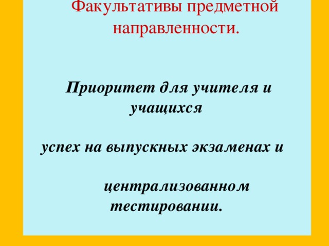  Факультативы предметной  направленности.  Приоритет для учителя и учащихся  успех на выпускных экзаменах и   централизованном тестировании.  