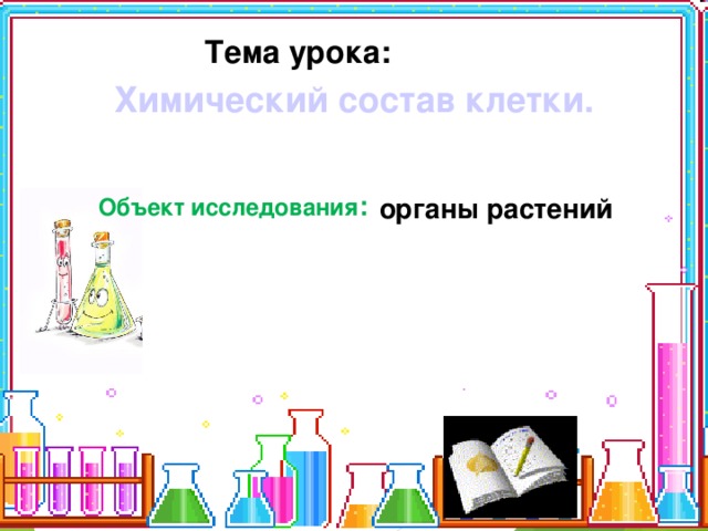 Тема урока: Химический состав клетки. Объект исследования : органы растений 