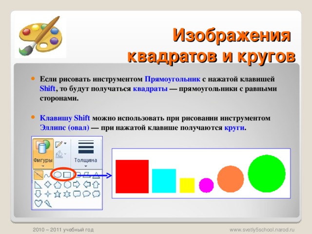 Изображения  квадратов и кругов Если рисовать инструментом Прямоугольник с нажатой клавишей Shift , то будут получаться квадраты — прямоугольники с равными сторонами.   Клавишу Shift можно использовать при рисовании инструментом Эллипс (овал) — при нажатой клавише получаются круги .