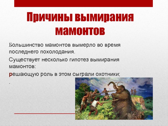 Причины вымирания мамонтов Б ольшинство мамонтов вымерло во время последнего похолодания. Существует несколько гипотез вымирания мамонтов: р ешающую роль в этом сыграли охотники; . 