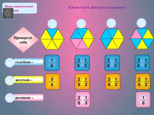 Математический диктант Какая часть фигуры закрашена: 4 3 2 1 Проверьте Проверьте себя себя Проверьте себя 1 3 1 3 1 2 1 а) голубым – 6 3 2 6 6 2 6 б) желтым – 2 1 5 3 1 1 2 6 3 6 6 2 6 2 в) розовым – 2 1 1 6 3 6 