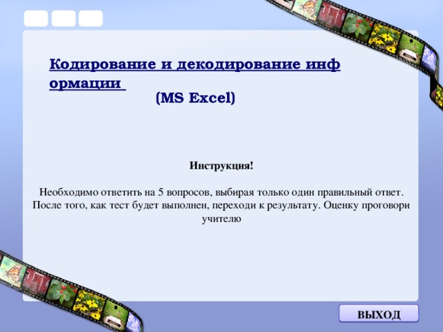 Кодирование и декодирование информации (MS Excel) Инструкция!  Необходимо ответить на 5 вопросов, выбирая только один правильный ответ. После того, как тест будет выполнен, переходи к результату. Оценку проговори учителю Выход