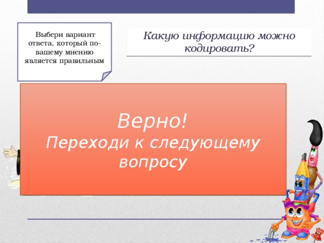 Выбери вариант ответа, который по-вашему мнению является правильным Какую информацию можно кодировать? Неверно! Верно! Перейди к более легкому вопросу!!! Переходи к следующему вопросу Вопрос 2 1) Числовую, символьную, графическую; 2) Числовую, символьную, графическую, звуковую